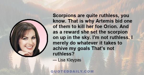 Scorpions are quite ruthless, you know. That is why Artemis bid one of them to kill her foe Orion. And as a reward she set the scorpion on up in the sky. I'm not ruthless. I merely do whatever it takes to achive my