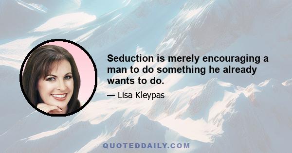 Seduction is merely encouraging a man to do something he already wants to do.