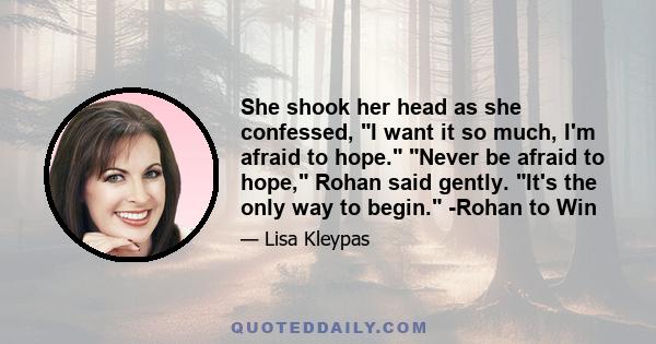 She shook her head as she confessed, I want it so much, I'm afraid to hope. Never be afraid to hope, Rohan said gently. It's the only way to begin. -Rohan to Win