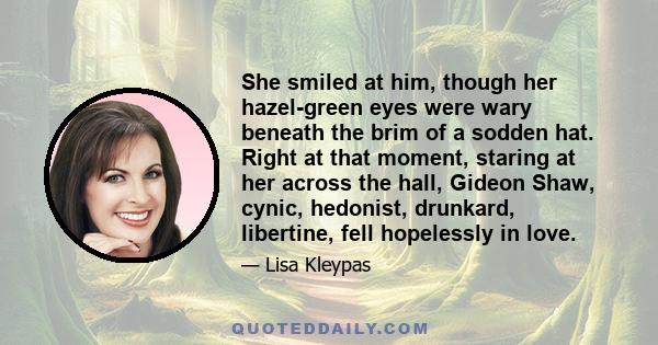 She smiled at him, though her hazel-green eyes were wary beneath the brim of a sodden hat. Right at that moment, staring at her across the hall, Gideon Shaw, cynic, hedonist, drunkard, libertine, fell hopelessly in love.