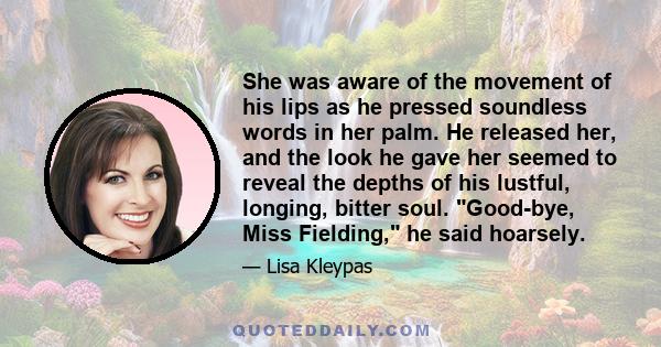 She was aware of the movement of his lips as he pressed soundless words in her palm. He released her, and the look he gave her seemed to reveal the depths of his lustful, longing, bitter soul. Good-bye, Miss Fielding,