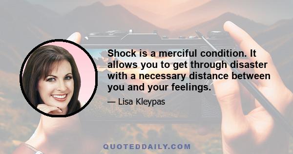 Shock is a merciful condition. It allows you to get through disaster with a necessary distance between you and your feelings.