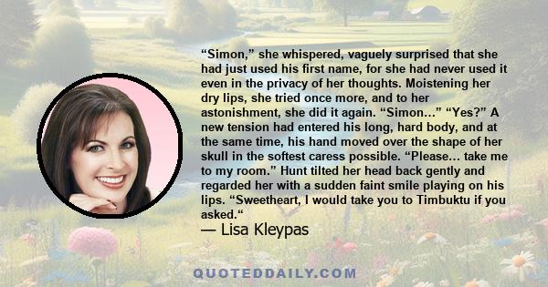 “Simon,” she whispered, vaguely surprised that she had just used his first name, for she had never used it even in the privacy of her thoughts. Moistening her dry lips, she tried once more, and to her astonishment, she