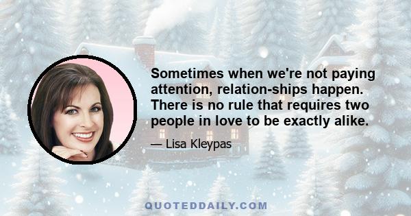 Sometimes when we're not paying attention, relation-ships happen. There is no rule that requires two people in love to be exactly alike.