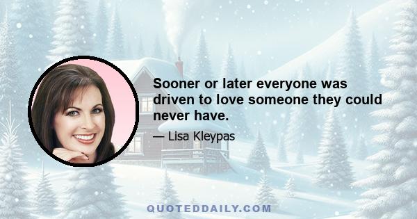 Sooner or later everyone was driven to love someone they could never have.