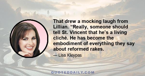 That drew a mocking laugh from Lillian. “Really, someone should tell St. Vincent that he’s a living cliché. He has become the embodiment of everything they say about reformed rakes.