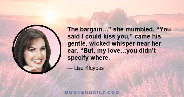 The bargain…” she mumbled. “You said I could kiss you,” came his gentle, wicked whisper near her ear. “But, my love…you didn’t specify where.