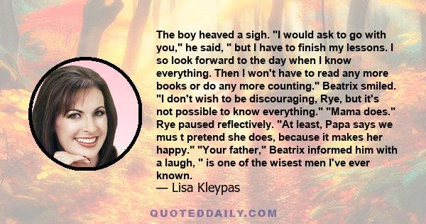 The boy heaved a sigh. I would ask to go with you, he said,  but I have to finish my lessons. I so look forward to the day when I know everything. Then I won't have to read any more books or do any more counting.