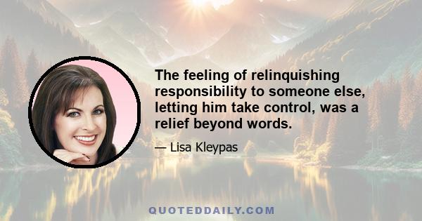 The feeling of relinquishing responsibility to someone else, letting him take control, was a relief beyond words.