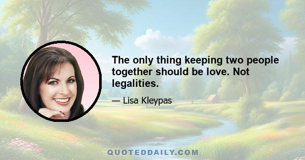 The only thing keeping two people together should be love. Not legalities.