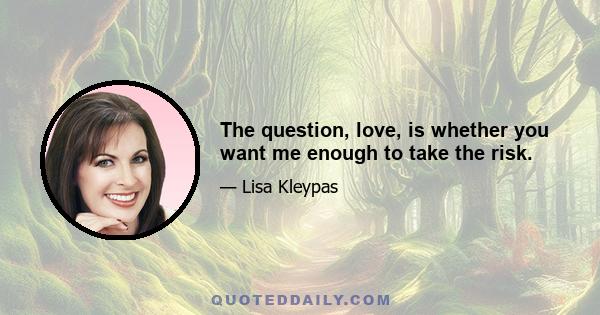 The question, love, is whether you want me enough to take the risk.