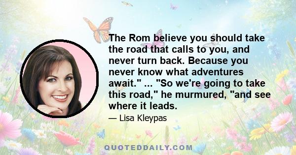 The Rom believe you should take the road that calls to you, and never turn back. Because you never know what adventures await. ... So we're going to take this road, he murmured, and see where it leads.