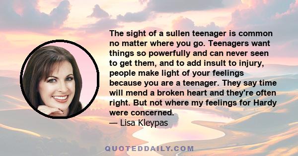 The sight of a sullen teenager is common no matter where you go. Teenagers want things so powerfully and can never seen to get them, and to add insult to injury, people make light of your feelings because you are a