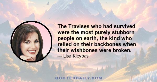 The Travises who had survived were the most purely stubborn people on earth, the kind who relied on their backbones when their wishbones were broken.