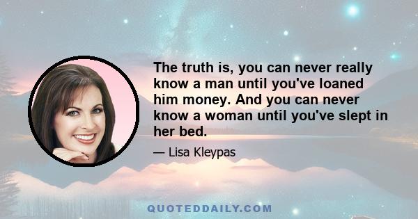 The truth is, you can never really know a man until you've loaned him money. And you can never know a woman until you've slept in her bed.