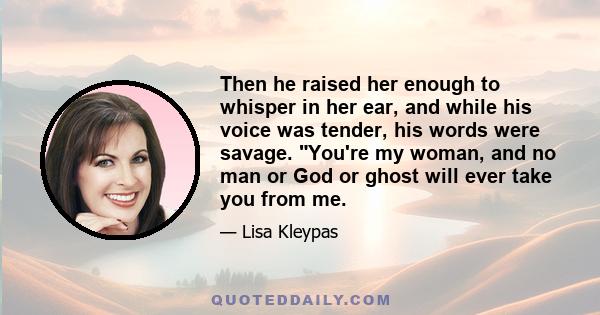 Then he raised her enough to whisper in her ear, and while his voice was tender, his words were savage. You're my woman, and no man or God or ghost will ever take you from me.