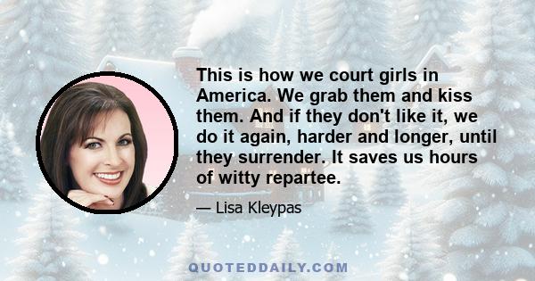 This is how we court girls in America. We grab them and kiss them. And if they don't like it, we do it again, harder and longer, until they surrender. It saves us hours of witty repartee.