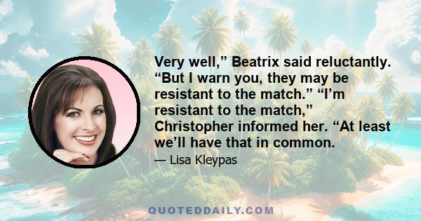 Very well,” Beatrix said reluctantly. “But I warn you, they may be resistant to the match.” “I’m resistant to the match,” Christopher informed her. “At least we’ll have that in common.