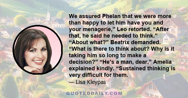 We assured Phelan that we were more than happy to let him have you and your menagerie,” Leo retorted. “After that, he said he needed to think.” “About what?” Beatrix demanded. “What is there to think about? Why is it