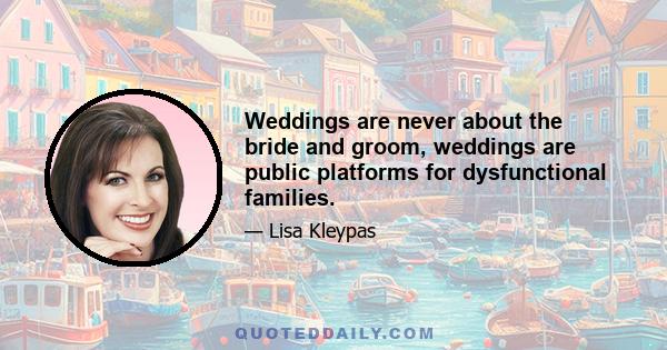 Weddings are never about the bride and groom, weddings are public platforms for dysfunctional families.