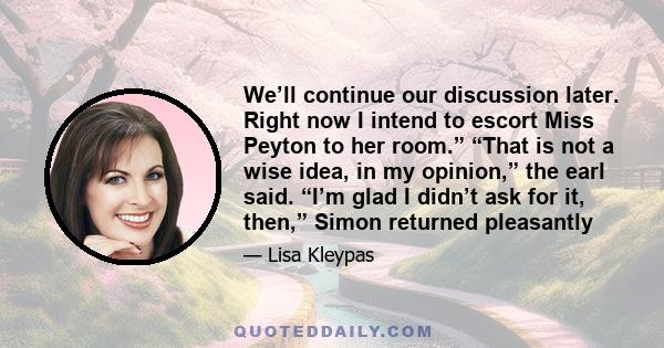 We’ll continue our discussion later. Right now I intend to escort Miss Peyton to her room.” “That is not a wise idea, in my opinion,” the earl said. “I’m glad I didn’t ask for it, then,” Simon returned pleasantly