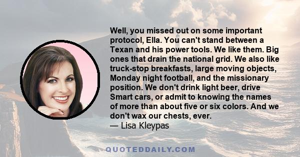 Well, you missed out on some important protocol, Ella. You can't stand between a Texan and his power tools. We like them. Big ones that drain the national grid. We also like truck-stop breakfasts, large moving objects,