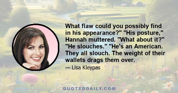 What flaw could you possibly find in his appearance? His posture, Hannah muttered. What about it? He slouches. He's an American. They all slouch. The weight of their wallets drags them over.