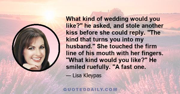 What kind of wedding would you like? he asked, and stole another kiss before she could reply. The kind that turns you into my husband. She touched the firm line of his mouth with her fingers. What kind would you like?