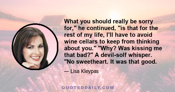 What you should really be sorry for, he continued, is that for the rest of my life, I'll have to avoid wine cellars to keep from thinking about you. Why? Was kissing me that bad? A devil-solf whisper. No sweetheart. It