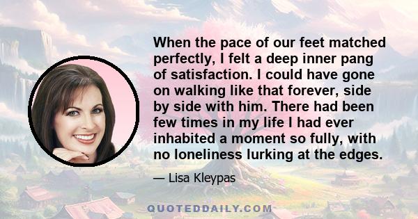 When the pace of our feet matched perfectly, I felt a deep inner pang of satisfaction. I could have gone on walking like that forever, side by side with him. There had been few times in my life I had ever inhabited a