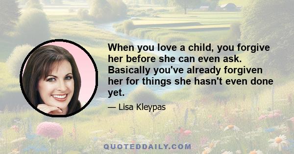 When you love a child, you forgive her before she can even ask. Basically you've already forgiven her for things she hasn't even done yet.