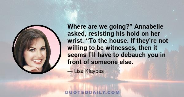 Where are we going?” Annabelle asked, resisting his hold on her wrist. “To the house. If they’re not willing to be witnesses, then it seems I’ll have to debauch you in front of someone else.