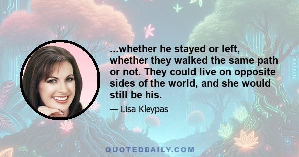 ...whether he stayed or left, whether they walked the same path or not. They could live on opposite sides of the world, and she would still be his.