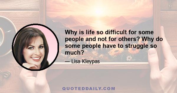 Why is life so difficult for some people and not for others? Why do some people have to struggle so much?