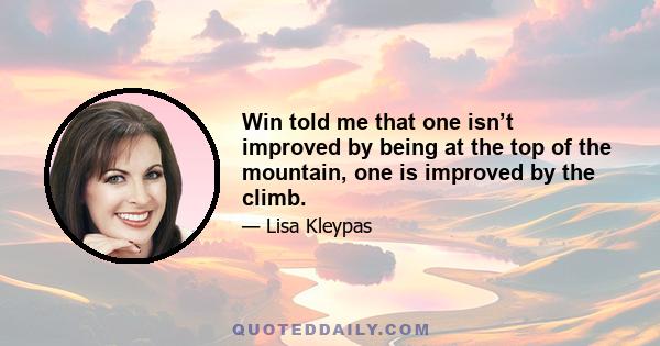 Win told me that one isn’t improved by being at the top of the mountain, one is improved by the climb.