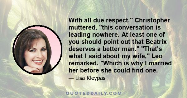 With all due respect, Christopher muttered, this conversation is leading nowhere. At least one of you should point out that Beatrix deserves a better man. That's what I said about my wife, Leo remarked. Which is why I