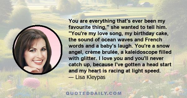 You are everything that's ever been my favourite thing, she wanted to tell him. You're my love song, my birthday cake, the sound of ocean waves and French words and a baby's laugh. You're a snow angel, crème brulée, a