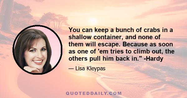 You can keep a bunch of crabs in a shallow container, and none of them will escape. Because as soon as one of 'em tries to climb out, the others pull him back in. -Hardy