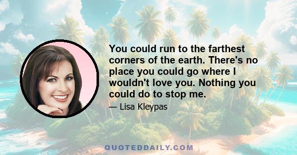 You could run to the farthest corners of the earth. There's no place you could go where I wouldn't love you. Nothing you could do to stop me.