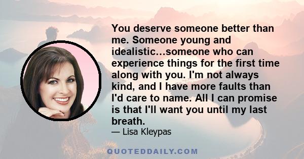 You deserve someone better than me. Someone young and idealistic…someone who can experience things for the first time along with you. I'm not always kind, and I have more faults than I'd care to name. All I can promise