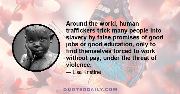 Around the world, human traffickers trick many people into slavery by false promises of good jobs or good education, only to find themselves forced to work without pay, under the threat of violence.