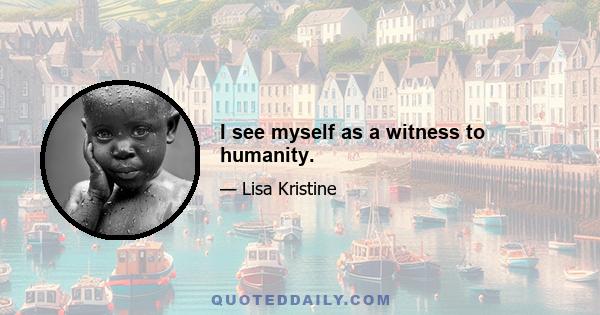 I see myself as a witness to humanity.