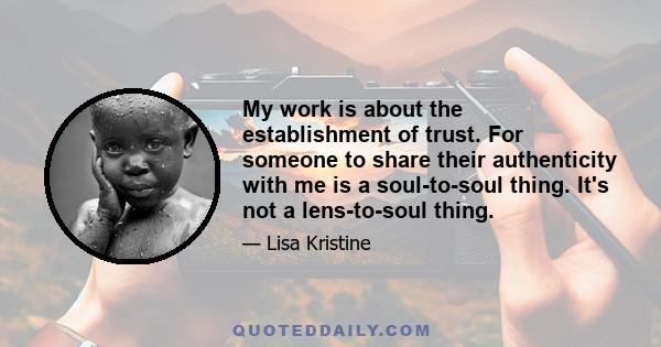 My work is about the establishment of trust. For someone to share their authenticity with me is a soul-to-soul thing. It's not a lens-to-soul thing.