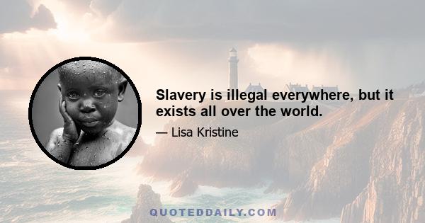 Slavery is illegal everywhere, but it exists all over the world.