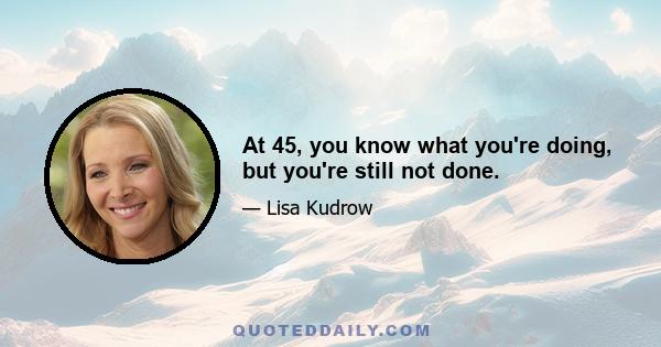 At 45, you know what you're doing, but you're still not done.