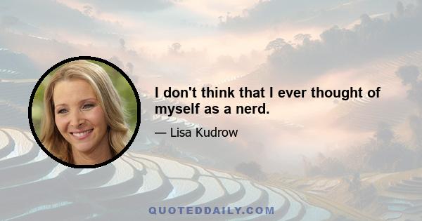 I don't think that I ever thought of myself as a nerd.