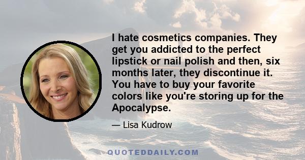 I hate cosmetics companies. They get you addicted to the perfect lipstick or nail polish and then, six months later, they discontinue it. You have to buy your favorite colors like you're storing up for the Apocalypse.