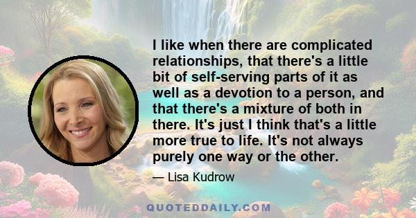 I like when there are complicated relationships, that there's a little bit of self-serving parts of it as well as a devotion to a person, and that there's a mixture of both in there. It's just I think that's a little