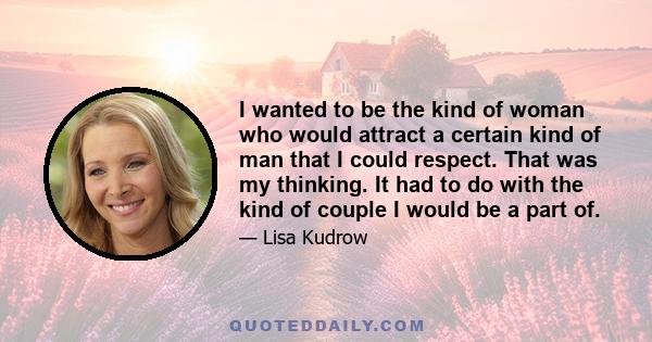 I wanted to be the kind of woman who would attract a certain kind of man that I could respect. That was my thinking. It had to do with the kind of couple I would be a part of.