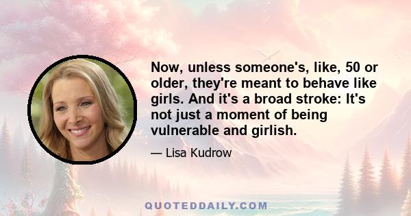 Now, unless someone's, like, 50 or older, they're meant to behave like girls. And it's a broad stroke: It's not just a moment of being vulnerable and girlish.